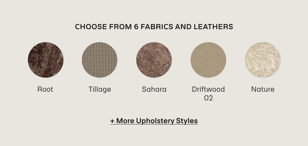 CHOOSE FROM 6 FABRICS AND LEATHERS