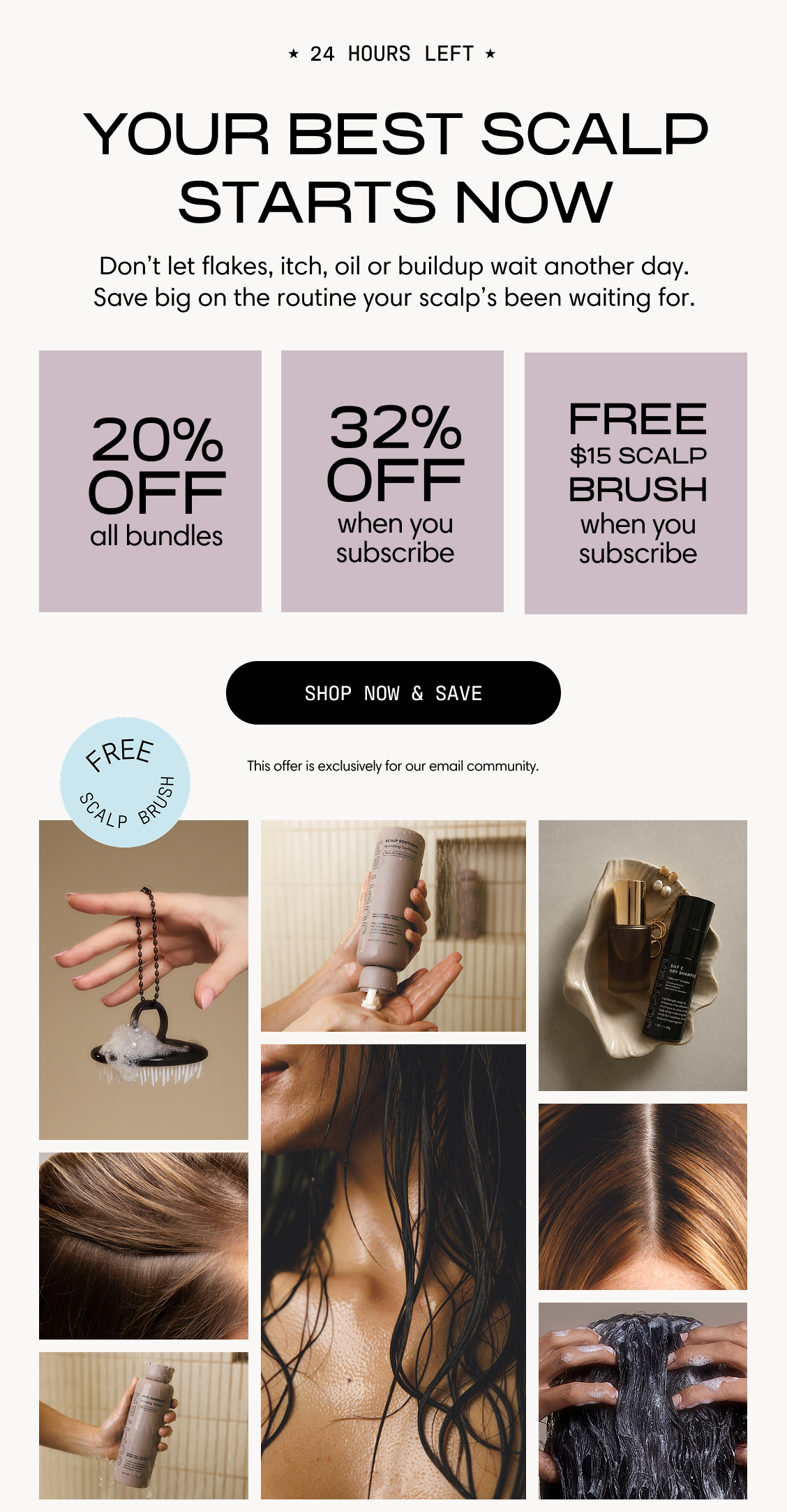 Jupiter. 24 hours left. Your best scalp starts now. Don't let flakes, itch, oil or buildup wait another day. Save big on the routine your scalp's been waiting for. 20% off all bundles. 32% off when you subscribe. Free $15 scalp brush when you subscribe. A photo grid shows the scalp brush, Jupiter products in use, and healthy hair. Shop Now & Save. This offer is exclusively for our email community.