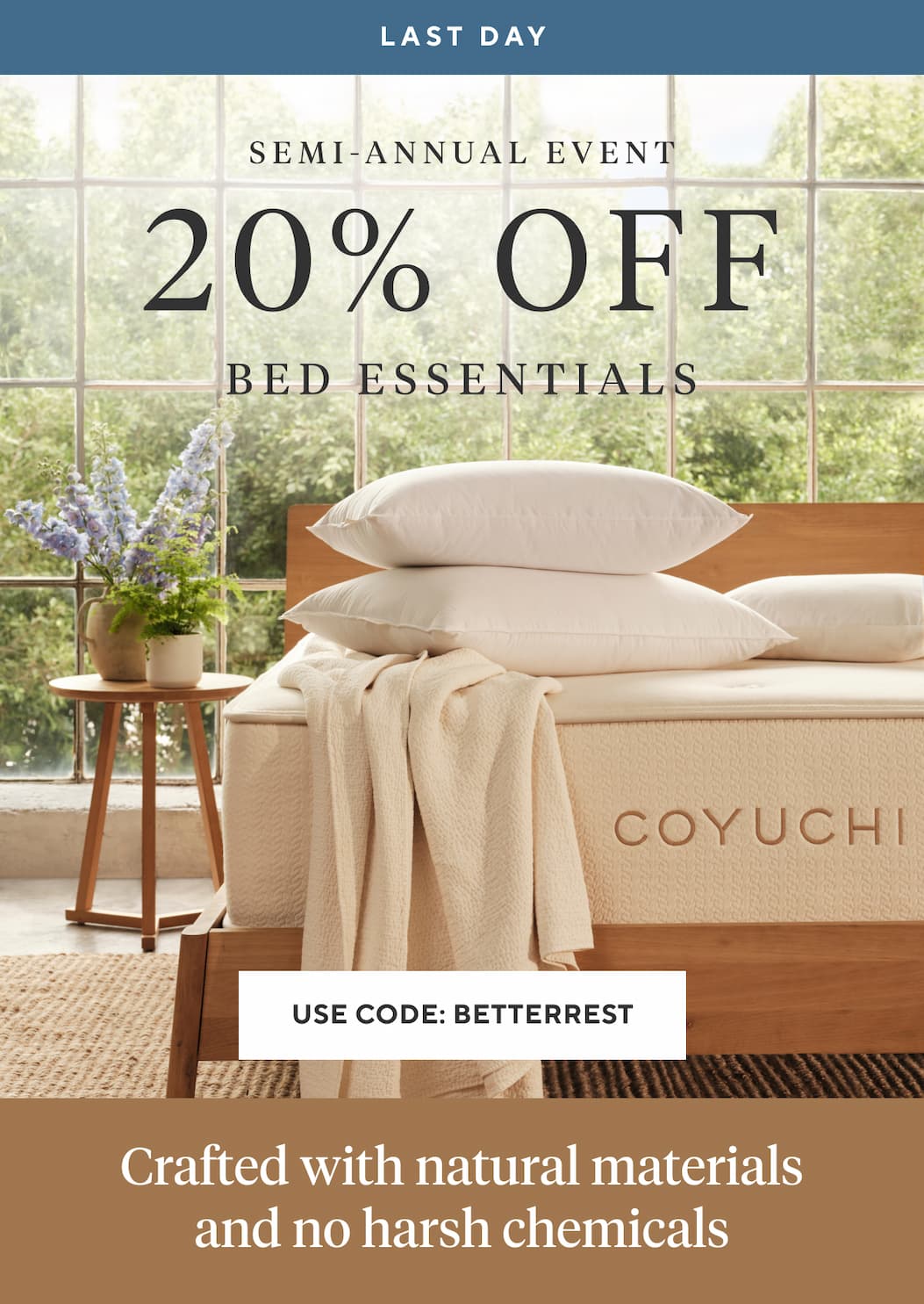 Last Day Semi-Annual Event 20% OFF Bed Essentials Use Code BETTERREST > Crafted with natural materials and no harsh chemicals