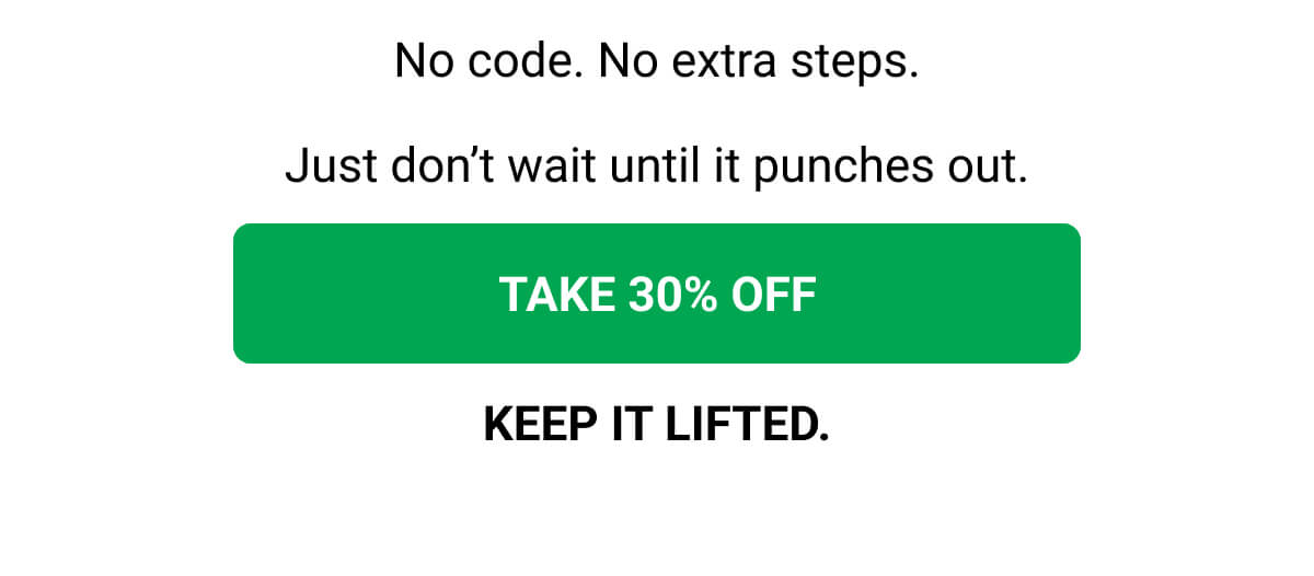 No code. No extra steps. Just don’t wait until it punches out. TAKE 30% OFF | KEEP IT LIFTED.