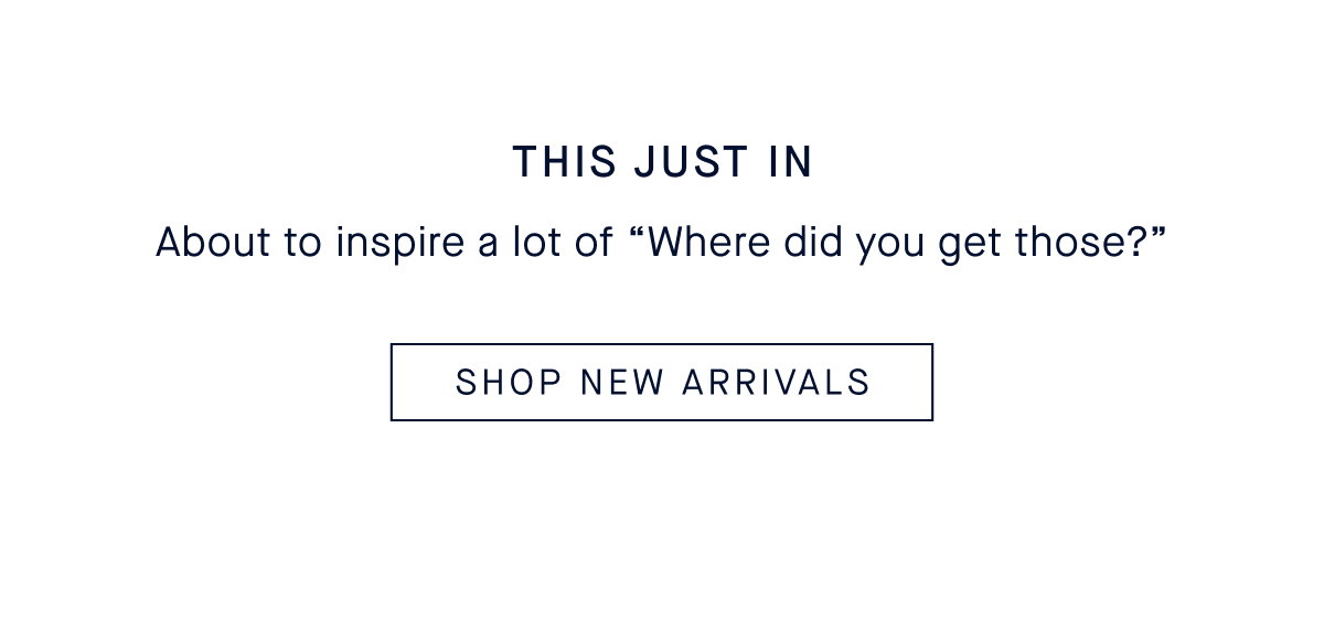 This Just In About to inspire a lot of "where did you get those?" SHOP NEW ARRIVALS