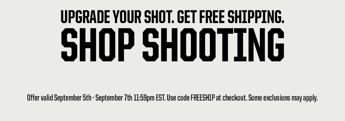 Header: Upgrade Your Shot. Get Free Shipping. Shop Shooting. Legal: Offer valid September 5th - September 7th 11:59pm EST. Use code FREESHIP at checkout. Some exclusions may apply. 