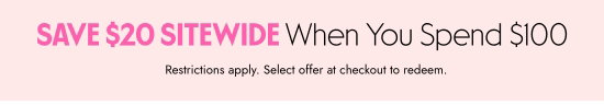 Save 20 dollars sitewide when you spend 100 dollars. Restrictions apply. Select offer at checkout to redeem.
