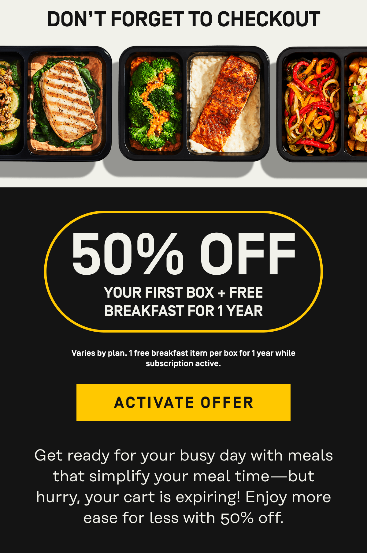 don't forget to checkout. 50% off your first box, plus free greens. one free three pack daily greens per box with active subscription while supplies last until 9/27/2026. activate offer. get ready for your busy day with meals that simplify your meal time. but hurry, your cart is expiring! enjoy more ease for less with 50% off.