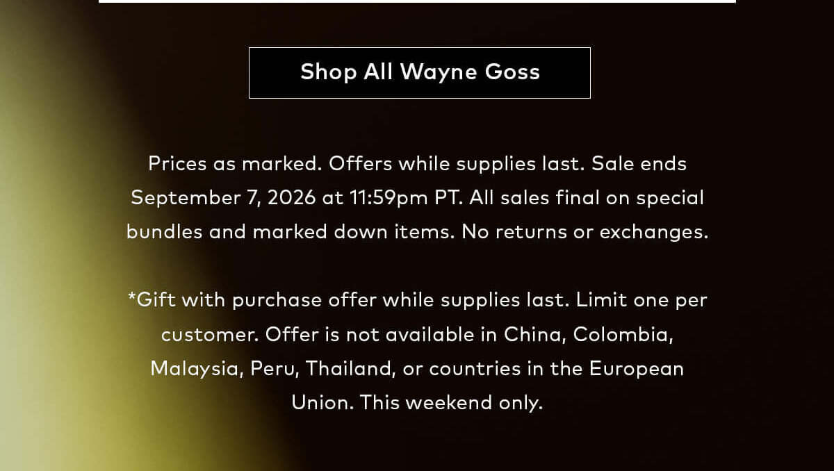 Shop all Wayne Goss on Beautylish.com. ———Prices as marked. Offers while supplies last. Sale ends September 7, 2026 at 11:59pm PT. All sales final on special bundles and marked down items. No returns or exchanges.  ——— *Gift with purchase offer while supplies last. Limit one per customer. Offer is not available in China, Colombia, Malaysia, Peru, Thailand, or countries in the European Union. This weekend only. 