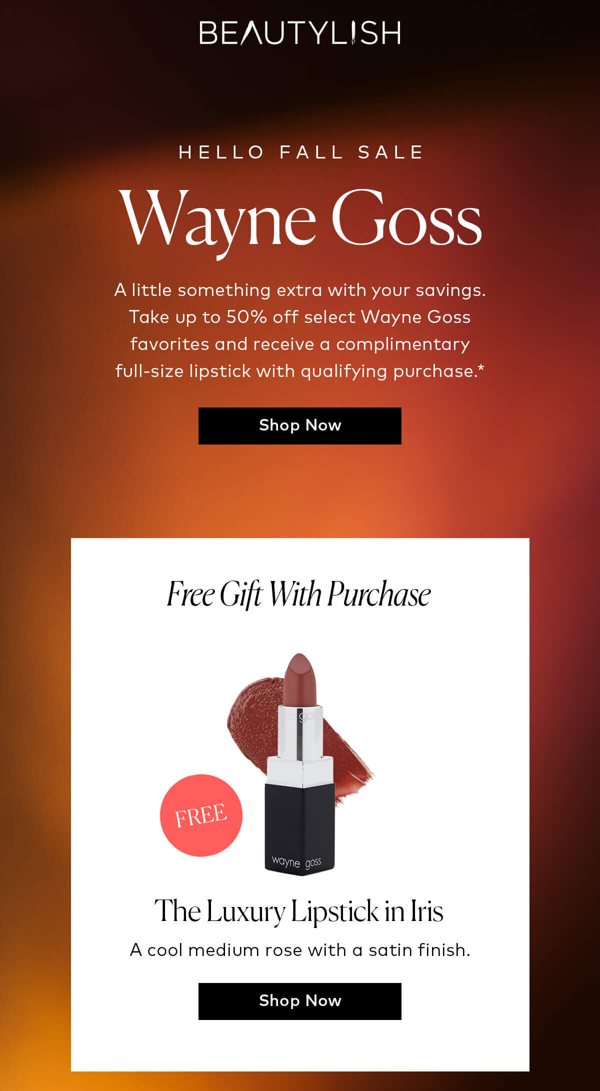 A little something extra with your savings. Take up to 50% off select Wayne Goss favorites and receive a complimentary full-size lipstick with qualifying purchase.*