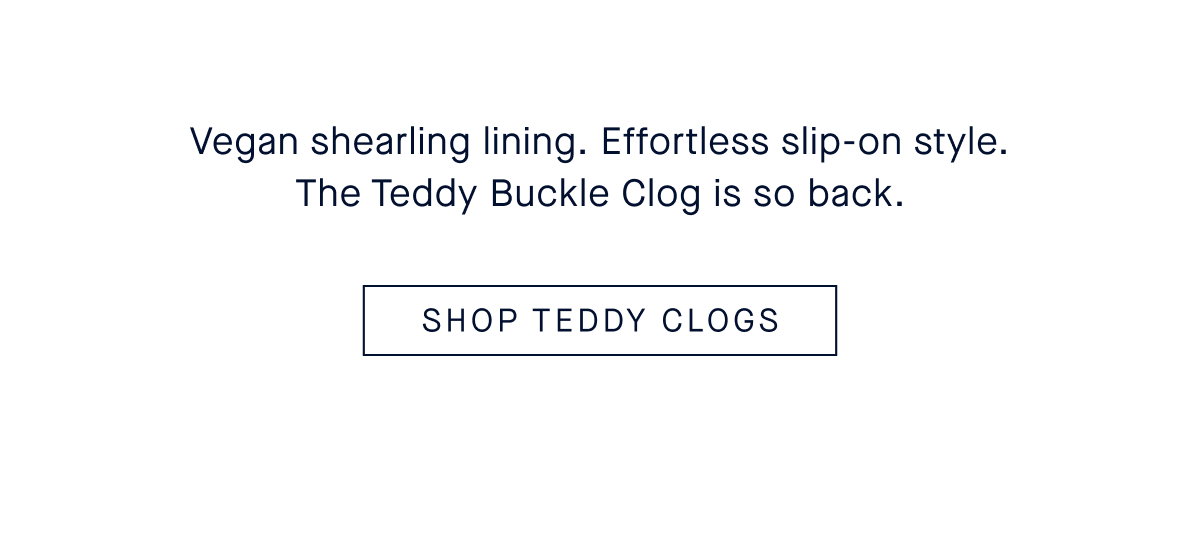 Vegan shearling lining. Effortless slip-on style. The Teddy Buckle Clog is so back. CTA SHOP TEDDY CLOGS