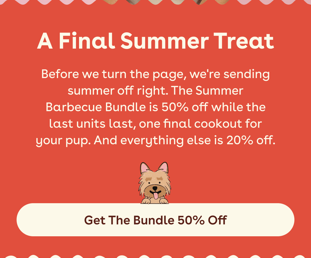 Before we turn the page, we're sending summer off right. The Summer Barbecue Bundle is 50% off while the last units last, one final cookout for your pup. And everything else is 20% off.