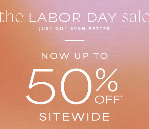 The Labor Day sale just got even better. Now up to 50% off* sitewide.