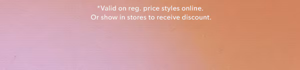 *Valid on reg. price styles online. Or show in stores to receive discount.