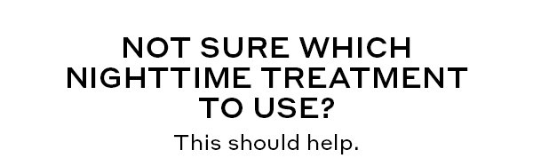 NOT SURE WHICH NIGHTTIME TREATMENT TO USE?