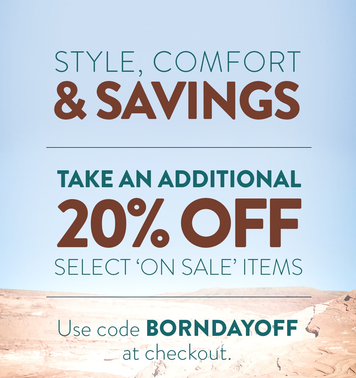 Style, Comfort & Savings. Take an additional 20% off select 'on sale' items. Use code BORNDAYOFF at checkout.