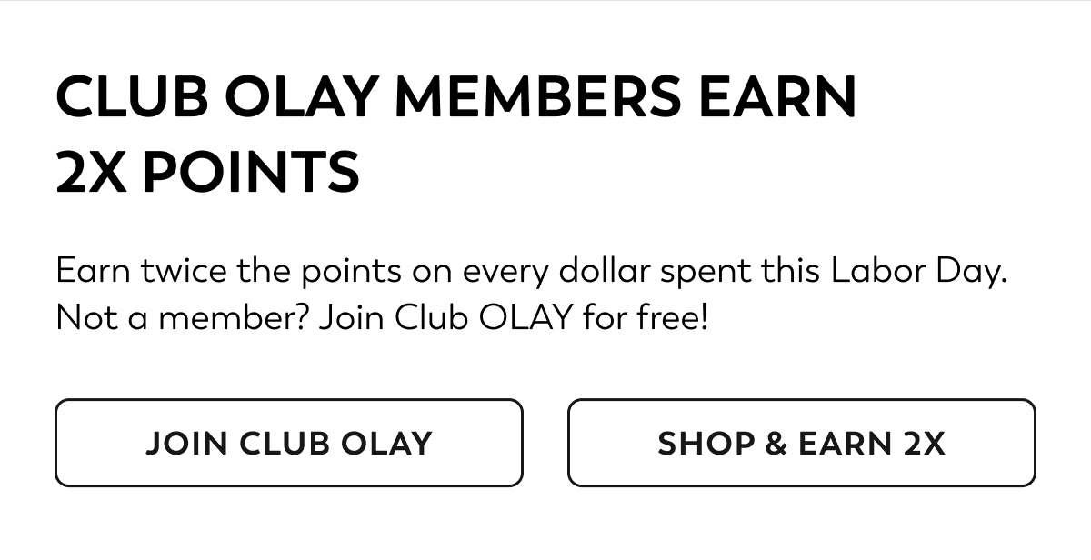 CLUB OLAY MEMBERS EARN 2X POINTS. Earn twice the points on every dollar spent this Labor Day. Not a member? Join Club OLAY for free! JOIN CLUB OLAY. SHOP & EARN 2X