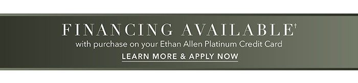 Financing available† with purchase on your Ethan Allen Platinum Credit Card | Learn more >