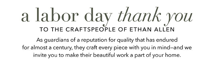 A LABOR DAY THANK YOU to the craftspeople of Ethan Allen
