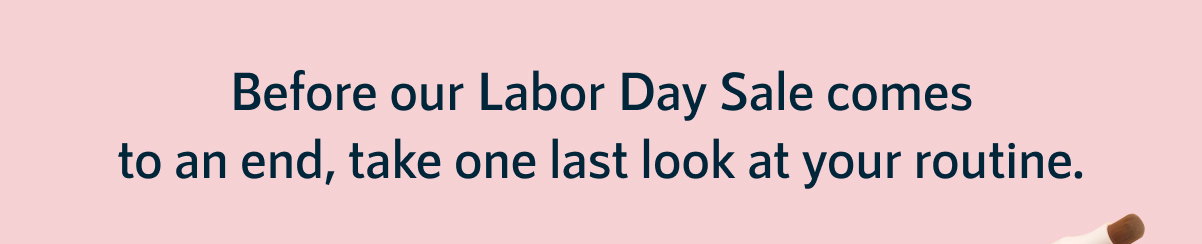 Before our Labor Day Sale comes to an end, take one last look at your routine.