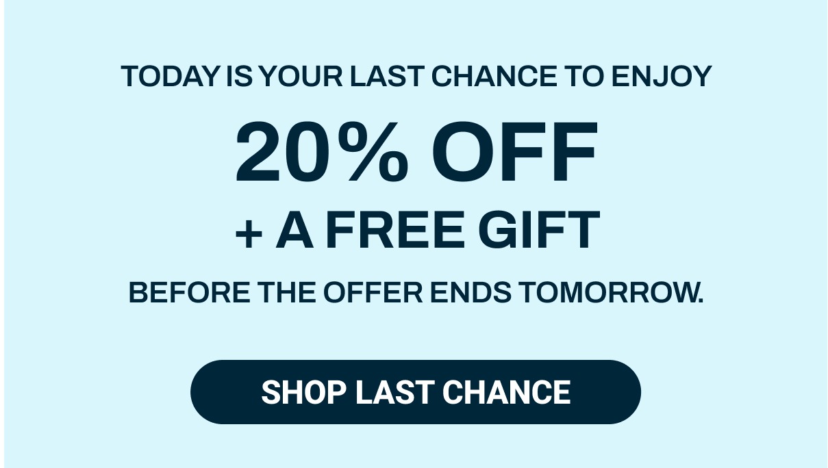 Today is your last chance to enjoy 20% off + a free gift before the offer ends tonight.