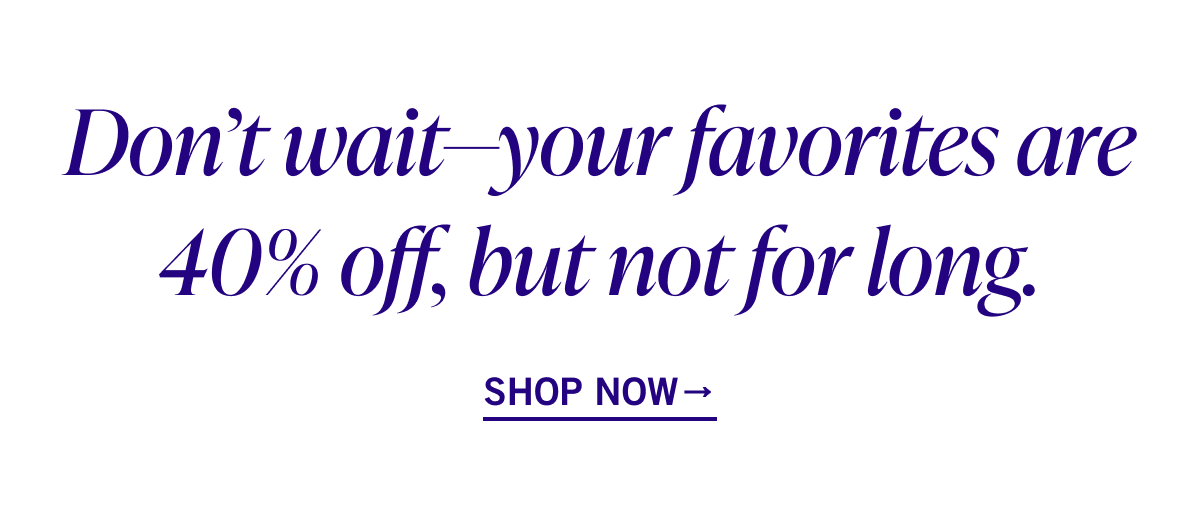 Don't wait - your favorites are 40% off, but not for long