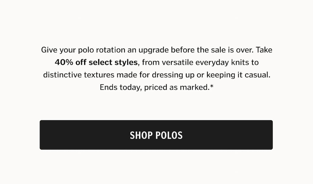 Give your polo rotation an upgrade before the sale is over. Take 40% off select styles in premium cotton, from versatile everyday knits to distinctive textures made for dressing up or keeping it casual. Ends today, priced as marked.*