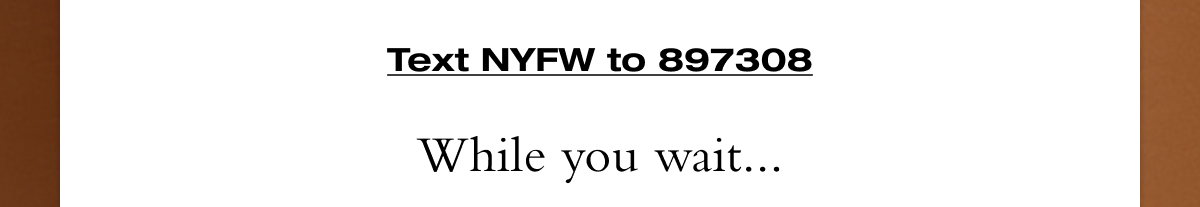 Text NYFW to 897308. While you wait...