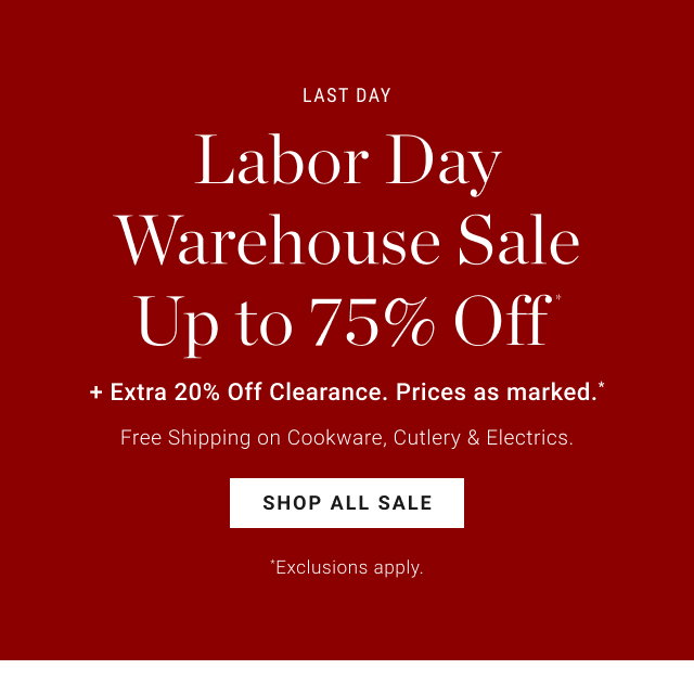 Last Day - Labor Day Warehouse Sale Up to 75% Off* + Extra 20% Off Clearance. Prices as marked.* - Free Shipping on Cookware, Cutlery & Electrics. - SHOP ALL SALE *Exclusions apply.
