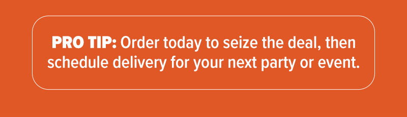 Pro tip: Order today to seize the deal, then schedule delivery for your next party or event.