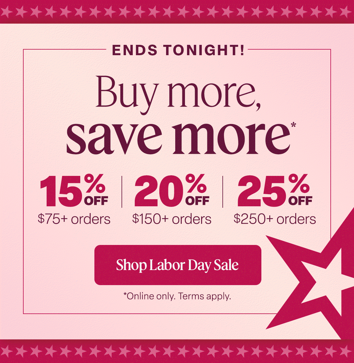 Ends tonight. Buy more save more* Shop Labor Day Sale
