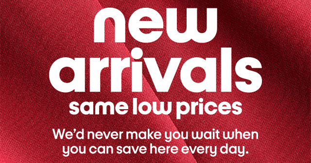 new arrivals same low prices We'd never make you wait when you can save here every day.