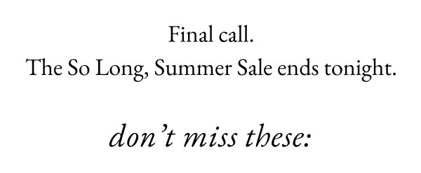 Final call. The So Long, Summer Sale ends tonight. Don't Miss These: