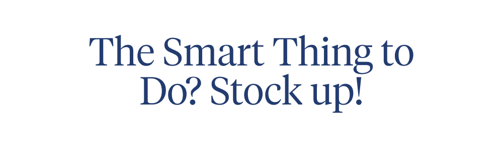 The Smart Thing to do? Stock up!