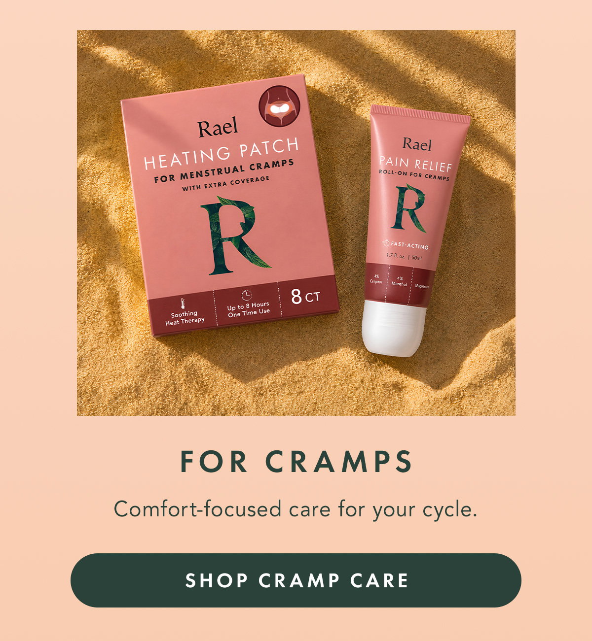 FOR CRAMPS. Comfort-focused care for your cycle. SHOP CRAMP CARE