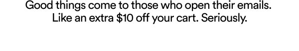 Good things come to those who open their emails. Like an extra $10 off your cart. Seriously.