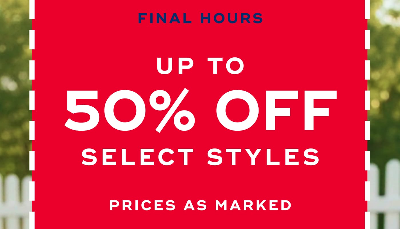 FINAL HOURS. UP TO 50% OFF SELECT STYLES. PRICES AS MARKED