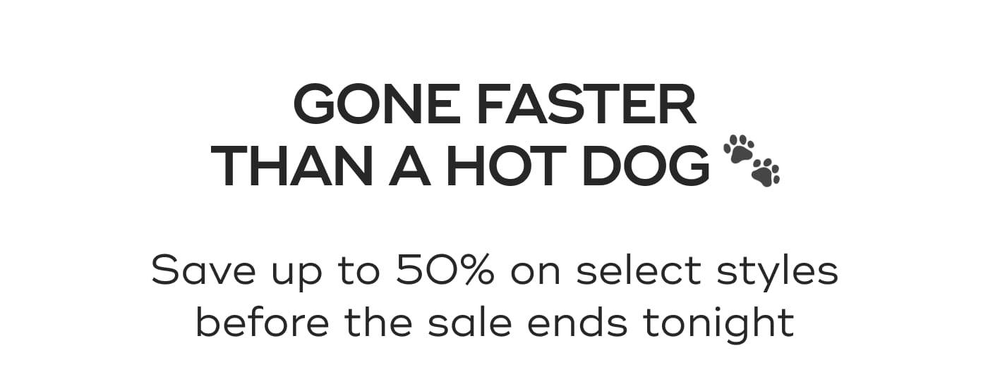 GONE FASTER THAN A HOT DOG. Save up to 50% on select styles before the sale ends tonight