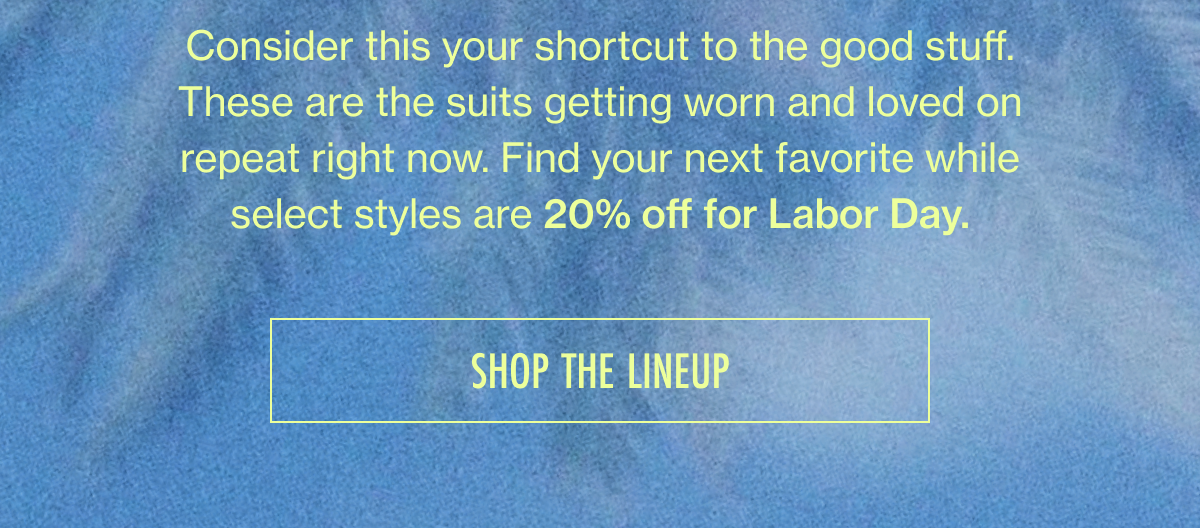 Consider this your shortcut to the good stuff. These are the suits getting worn and loved on repeat right now. Find your next favorite while select styles are 20% off for Labor Day.