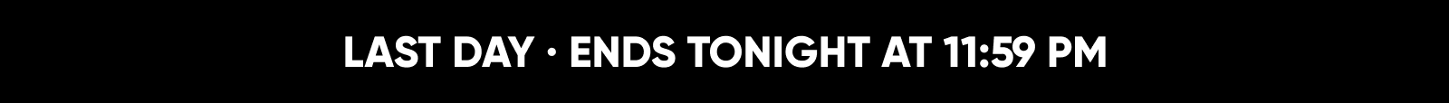LAST DAY · ENDS TONIGHT AT 11:59 PM