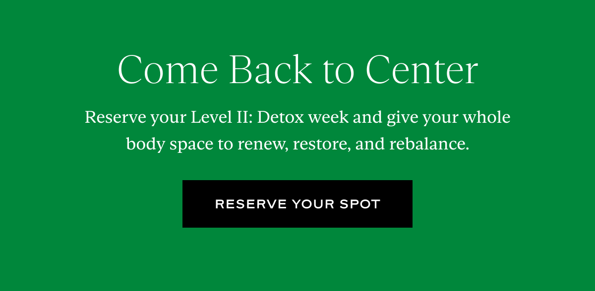 Come Back to Center: Detox week and give your whole body space to renew, restore, and rebalance.