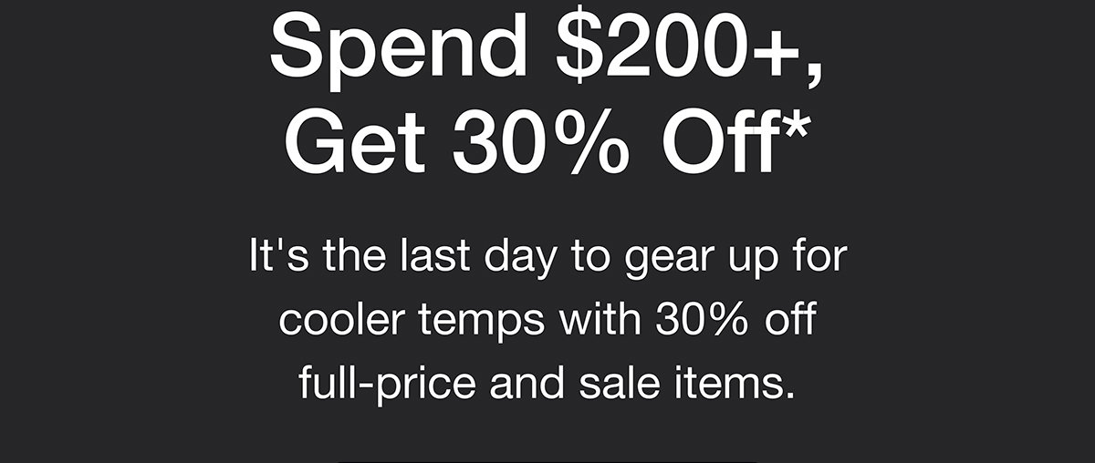 Spend $200+, Get 30% Off*. It's the last day to gear up for cooler temps with 30% off full-price and sale items.