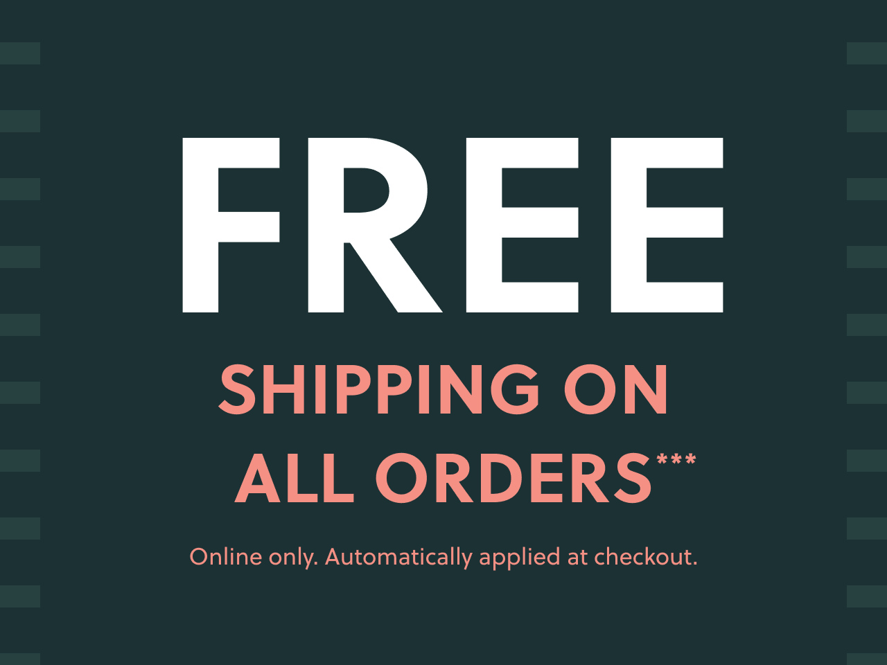 Free shipping on all orders*** Online only. Automatically applied at checkout.