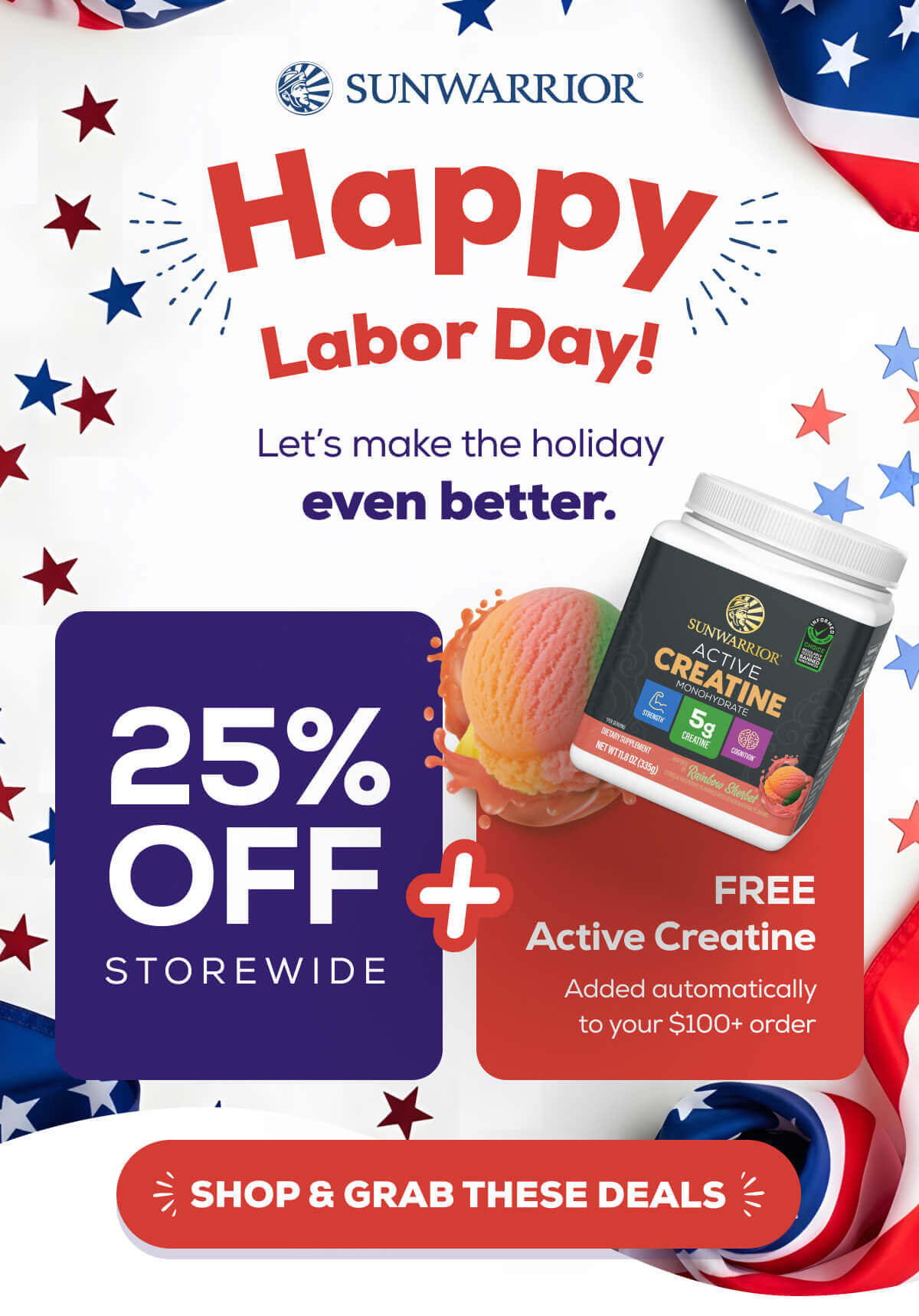 Happy Labor Day! Let’s make the holiday even better.   25% OFF storewide   +   FREE Active Creatine  (Rainbow Sherbet) with your order   SHOP & GRAB THESE DEALS