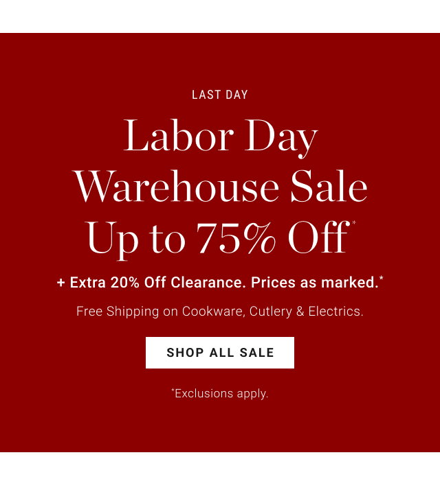 Last Day - Labor Day Warehouse Sale Up to 75% Off* + Extra 20% Off Clearance. Prices as marked.* - Free Shipping on Cookware, Cutlery & Electrics. - SHOP ALL SALE *Exclusions apply.
