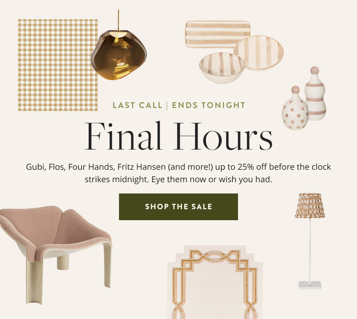 Last Call | Ends Tonight. Final Hours: Gubi, Flos, Four Hands (and more!) up to 25% off before the clock strikes midnight. Eye them now or wish you had. Shop the sale.