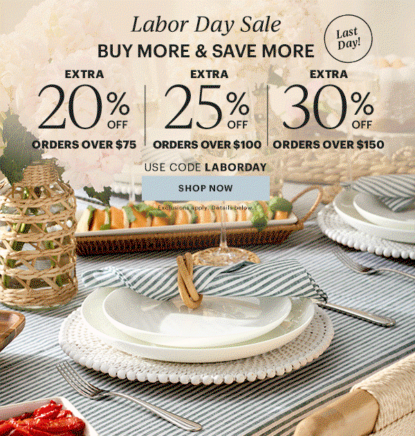 Labor Dy Sale BUY MORE & SAVE MORE EXTRA 20% OFF ORDERS OVER $75 EXTRA 25% OFF ORDERS OVER $100 EXTRA 30% OFF ORDERS OVER $150 USE CODE LABORDAY SHOP NOW Exclusions apply. Details below.