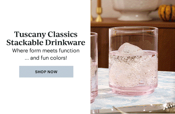 Tuscany Classics Stackable Drinkware Where form meets function... and fun colors! SHOP NOW