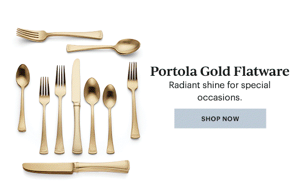 Portola Gold Flatware Radiant shine for special occasions. SHOP NOW