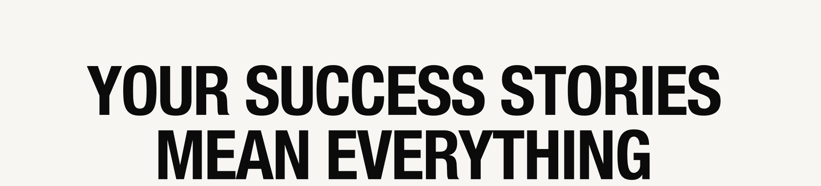 YOUR SUCCESS STORIES MEAN EVERYTHING