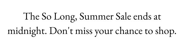 The So Long, Summer Sale ends at midnight. Don't miss your chance to shop.