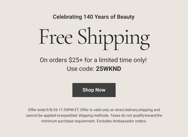 Celebrating 140 Years of Beauty Free Shipping On orders $25+ for a limited time only! Use code: 25WKND Shop Now Details Offer ends 9/8/26 11:59PM ET. Offer is valid only on direct delivery shipping and cannot be applied to expedited shipping methods. Taxes do not qualify toward the minimum purchase requirement. Excludes Ambassador orders. 