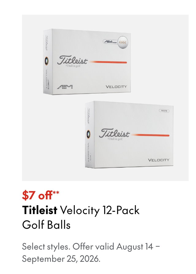 Titleist Velocity 12-Pack Golf Balls
August 14 – September 25, 2026
$7 off**
Select styles.
