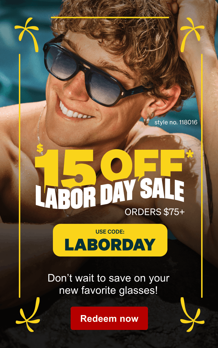 Style no. 118016. $15 OFF* LABOR DAY SALE ORDERS $75+ USE CODE: LABORDAY. Don’t wait to save on your new favorite glasses! Redeem now